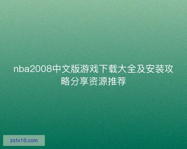 nba2008中文版游戏下载大全及安装攻略分享资源推荐