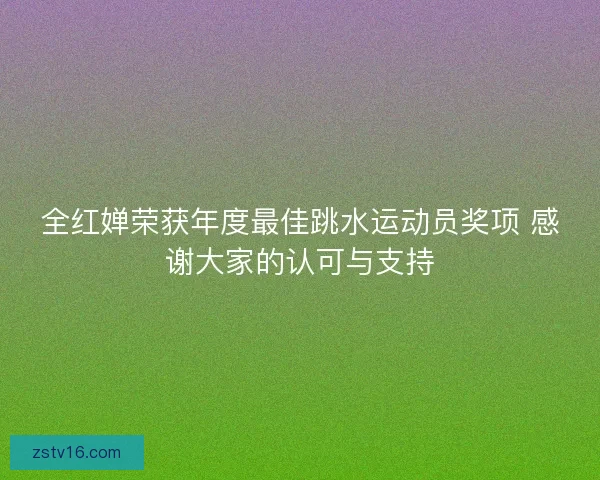 全红婵荣获年度最佳跳水运动员奖项 感谢大家的认可与支持