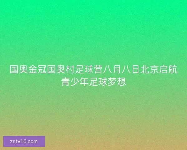 国奥金冠国奥村足球营八月八日北京启航青少年足球梦想