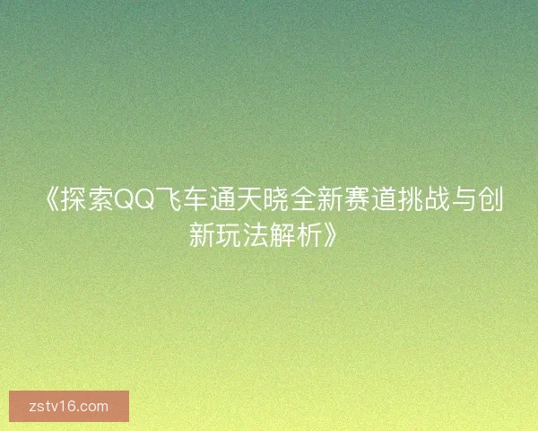 《探索QQ飞车通天晓全新赛道挑战与创新玩法解析》